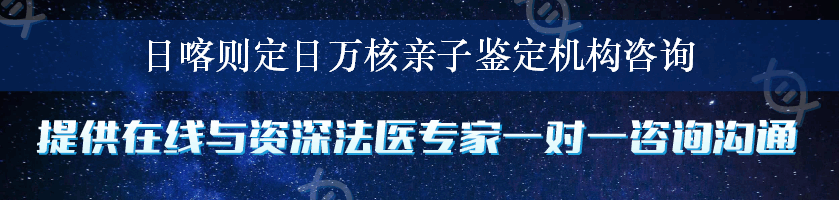 日喀则定日万核亲子鉴定机构咨询